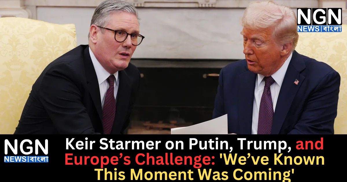 Keir Starmer on Putin, Trump, and Europe’s Challenge: ‘We’ve Known This Moment Was Coming’